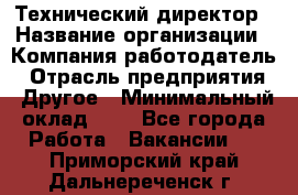 Технический директор › Название организации ­ Компания-работодатель › Отрасль предприятия ­ Другое › Минимальный оклад ­ 1 - Все города Работа » Вакансии   . Приморский край,Дальнереченск г.